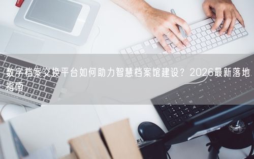 数字档案交换平台如何助力智慧档案馆建设?2026最新落地指南