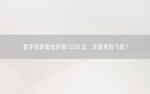数字档案馆如何借ISO认证，实现质的飞跃？