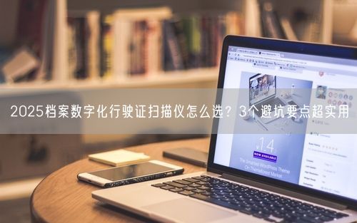 2025档案数字化行驶证扫描仪怎么选？3个避坑要点超实用