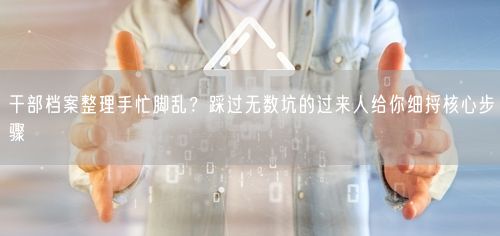 干部档案整理手忙脚乱？踩过无数坑的过来人给你细捋核心步骤