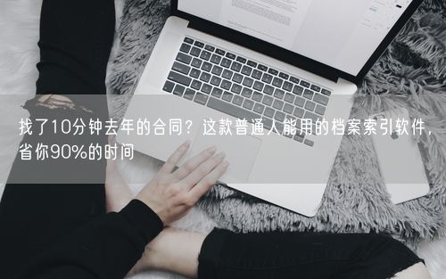 找了10分钟去年的合同？这款普通人能用的档案索引软件，省你90%的时间
