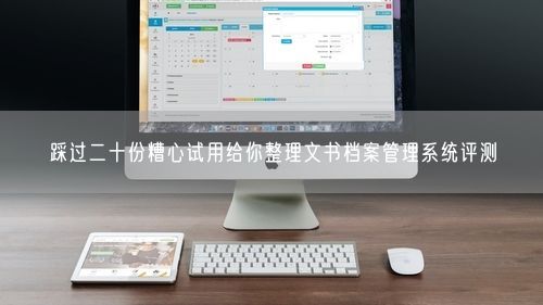 踩过二十份糟心试用给你整理文书档案管理系统评测