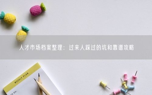 人才市场档案整理：过来人踩过的坑和靠谱攻略