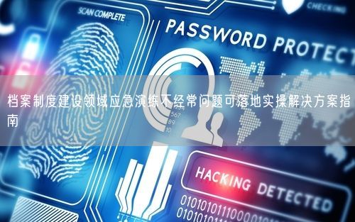 档案制度建设领域应急演练不经常问题可落地实操解决方案指南