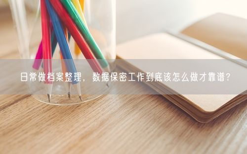 日常做档案整理，数据保密工作到底该怎么做才靠谱？