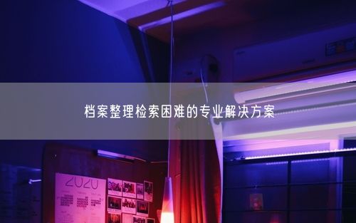 档案整理检索困难的专业解决方案