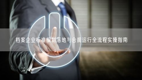 档案企业标准编制落地与合规运行全流程实操指南