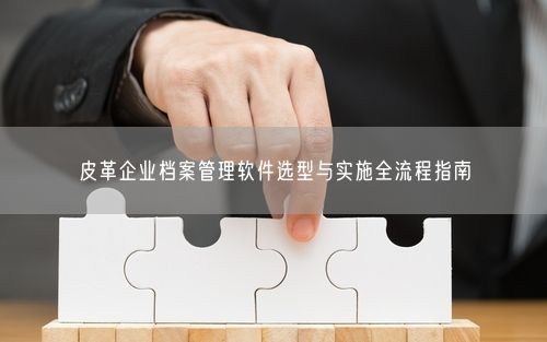 皮革企业档案管理软件选型与实施全流程指南