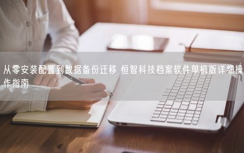从零安装配置到数据备份迁移 恒智科技档案软件单机版详细操作指南