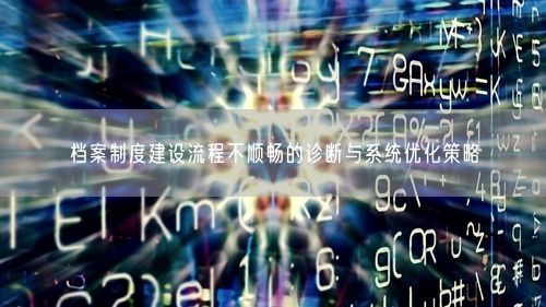 档案制度建设流程不顺畅的诊断与系统优化策略