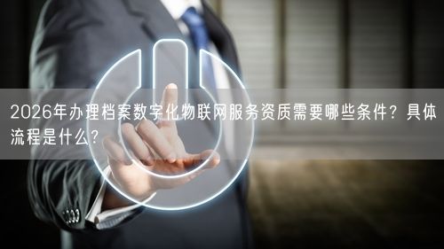2026年办理档案数字化物联网服务资质需要哪些条件？具体流程是什么？