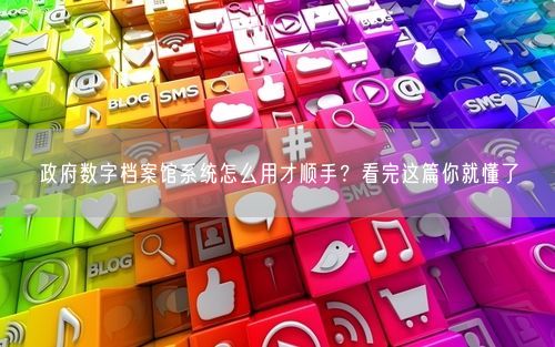 政府数字档案馆系统怎么用才顺手？看完这篇你就懂了