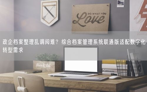 政企档案整理乱调阅难？综合档案管理系统联通版适配数字化转型需求