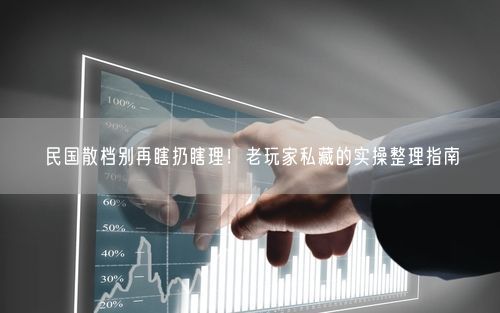 民国散档别再瞎扔瞎理！老玩家私藏的实操整理指南