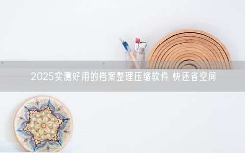 2025实测好用的档案整理压缩软件 快还省空间