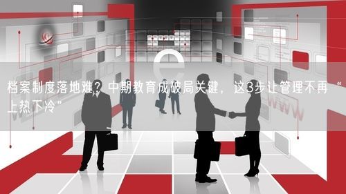 档案制度落地难？中期教育成破局关键，这3步让管理不再“上热下冷”