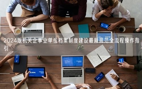 2024版机关企事业单位档案制度建设最新规范全流程操作指引