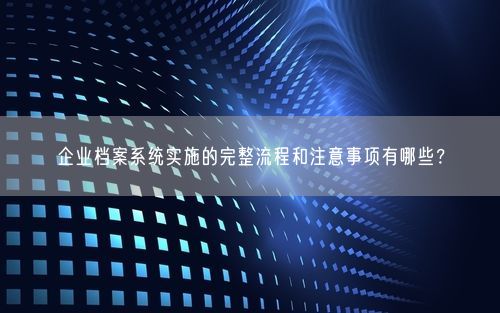 企业档案系统实施的完整流程和注意事项有哪些？