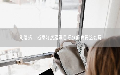 别瞎搞，档案制度建设目标分解表得这么玩