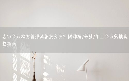 农业企业档案管理系统怎么选？附种植/养殖/加工企业落地实操指南