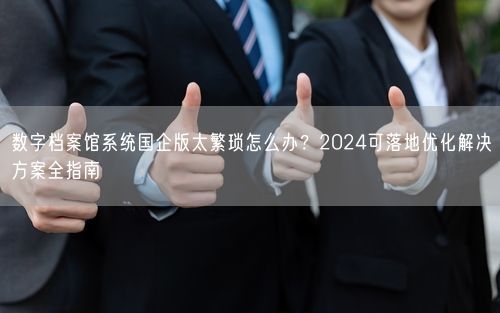 数字档案馆系统国企版太繁琐怎么办？2024可落地优化解决方案全指南
