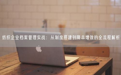 纺织企业档案管理实战：从制度搭建到降本增效的全流程解析