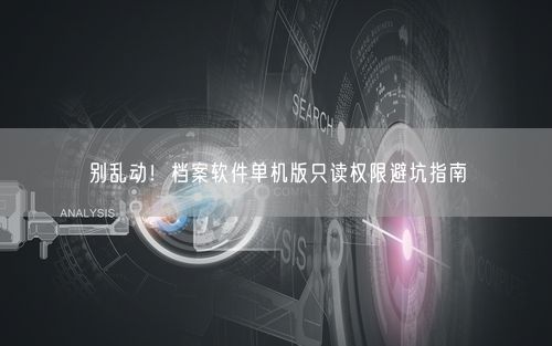 别乱动!档案软件单机版只读权限避坑指南