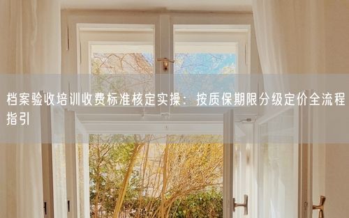 档案验收培训收费标准核定实操:按质保期限分级定价全流程指引