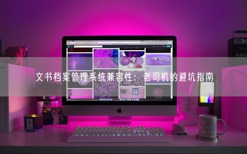 文书档案管理系统兼容性：老司机的避坑指南