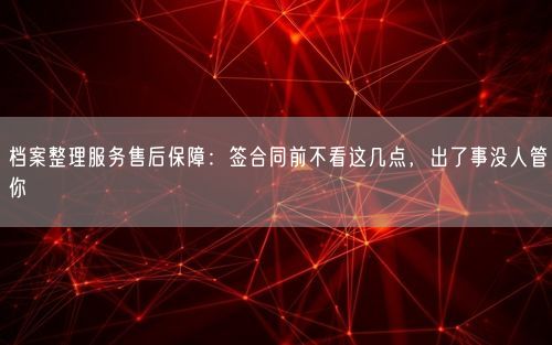 档案整理服务售后保障：签合同前不看这几点，出了事没人管你