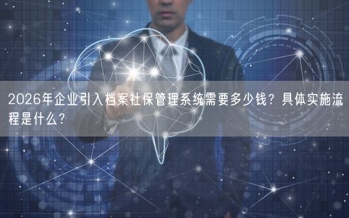 2026年企业引入档案社保管理系统需要多少钱？具体实施流程是什么？