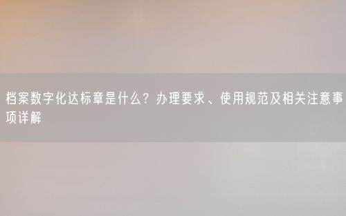 档案数字化达标章是什么？办理要求、使用规范及相关注意事项详解
