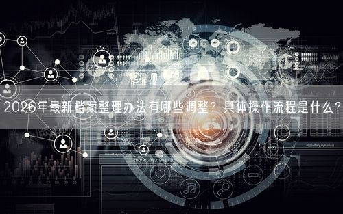 2026年最新档案整理办法有哪些调整？具体操作流程是什么？