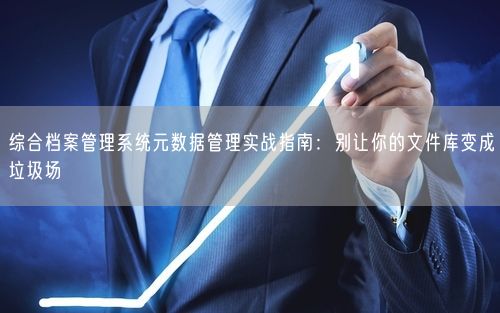 综合档案管理系统元数据管理实战指南：别让你的文件库变成垃圾场