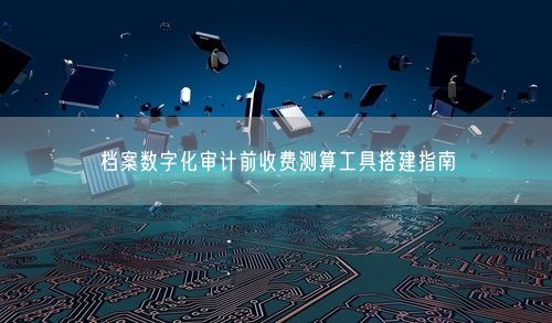 档案数字化审计前收费测算工具搭建指南