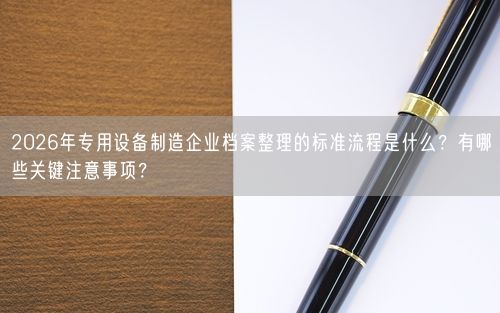 2026年专用设备制造企业档案整理的标准流程是什么？有哪些关键注意事项？