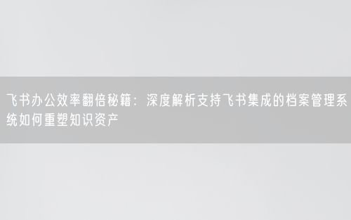 飞书办公效率翻倍秘籍：深度解析支持飞书集成的档案管理系统如何重塑知识资产