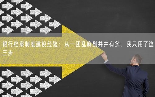 银行档案制度建设经验：从一团乱麻到井井有条，我只用了这三步