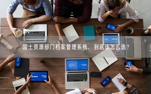 国土资源部门档案管理系统，到底该怎么选？