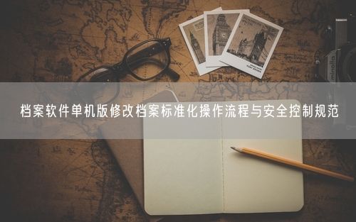 档案软件单机版修改档案标准化操作流程与安全控制规范