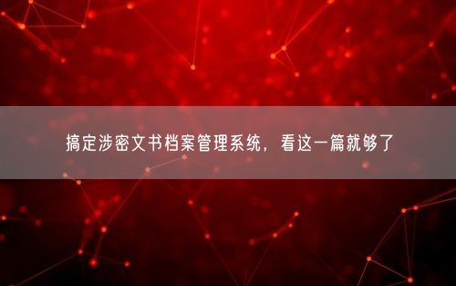 搞定涉密文书档案管理系统，看这一篇就够了