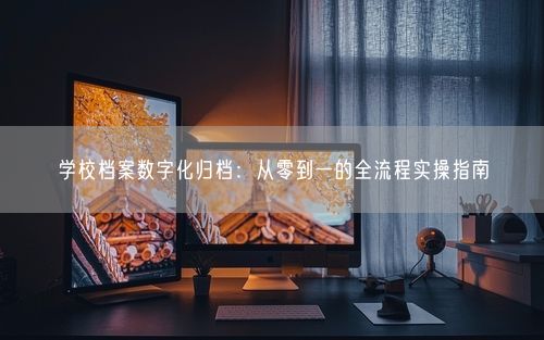 学校档案数字化归档：从零到一的全流程实操指南