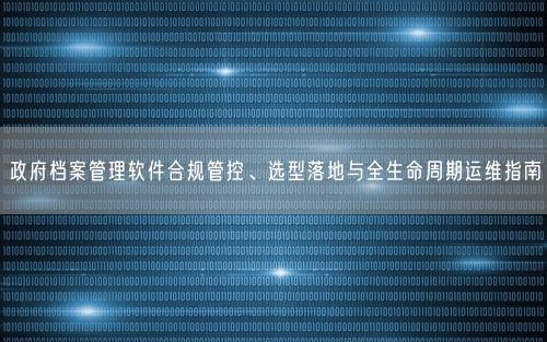 政府档案管理软件合规管控、选型落地与全生命周期运维指南