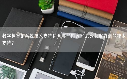 数字档案馆系统技术支持包含哪些内容？怎么获取靠谱的技术支持？