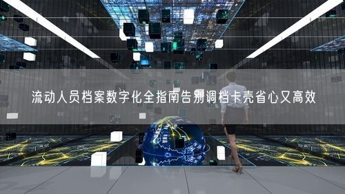 流动人员档案数字化全指南告别调档卡壳省心又高效