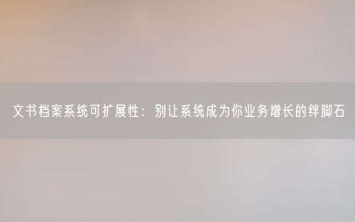 文书档案系统可扩展性：别让系统成为你业务增长的绊脚石