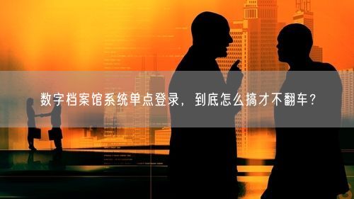 数字档案馆系统单点登录，到底怎么搞才不翻车？