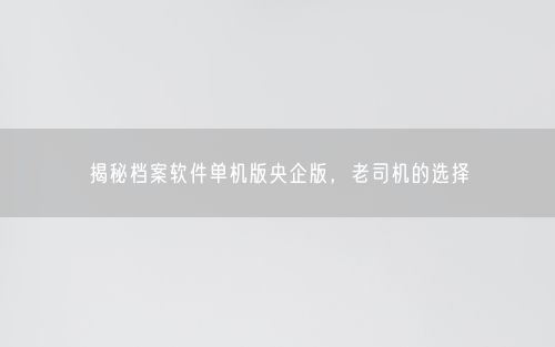 揭秘档案软件单机版央企版，老司机的选择