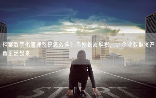 档案数字化管理系统怎么选？告别纸质堆积，让企业数据资产真正活起来