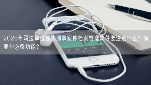2026年司法单位选购刑事案件档案管理软件要注意什么？有哪些必备功能？